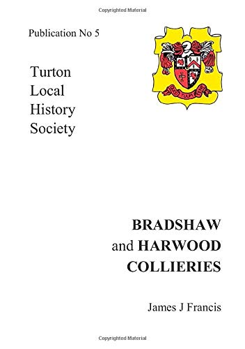 Bradshaw and Harwood Collieries: The Story of Coalmining in the Townships of Bradshaw and Harwood within the Parish of Bolton - Le - Moors, Lancashire
