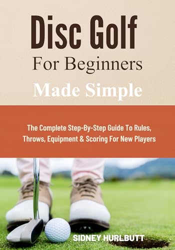 Disc Golf for Beginners Made Simple: The Complete Step-By-Step Guide To Rules, Throws, Equipment & Scoring For New Players