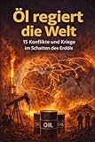 Öl regiert die Welt: 15 Konflikte und Kriege im Schatten des Erdöls