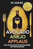 Avocado. Añejo. Applaus.: Der mexikanische Genussratgeber mit Tequila-Guide & Wein-Guide – authentische mexikanische Gerichte & das besondere Kochbuch zum Beeindrucken