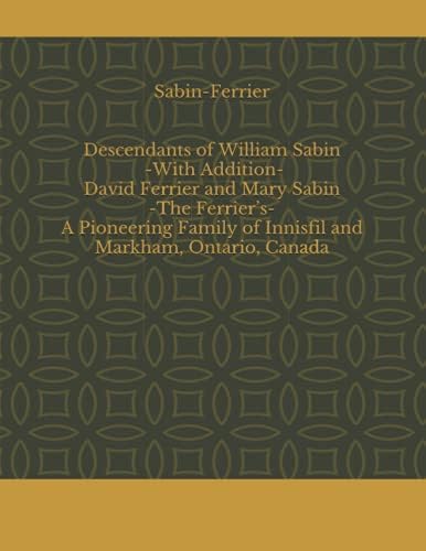 Sabin-Ferrier Descendants of William Sabin With Addition-David Ferrier and Mary Sabin-The Ferrier’s- A Pioneering Family of Innisfil and Markham, Ontario, Canada