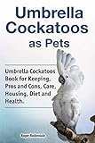 Umbrella Cockatoos as Pets. Umbrella Cockatoos Book for Keeping, Pros and Cons, Care, Housing, Diet and Health.
