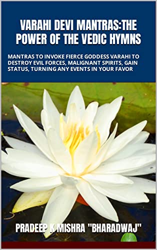 VARAHI DEVI MANTRAS:THE POWER OF THE VEDIC HYMNS: MANTRAS TO INVOKE FIERCE GODDESS VARAHI TO DESTROY EVIL FORCES, MALIGNANT SPIRITS, GAIN STATUS, TURNING ANY EVENTS IN YOUR FAVOR