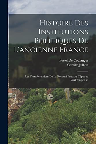 Histoire Des Institutions Politiques De L'ancienne France: Les Transformations De La Royauté Pendant L'époque Carlovingienne (French Edition)