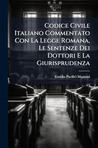 Codice Civile Italiano Commentato Con La Legge Romana, Le Sentenze Dei Dottori E La Giurisprudenza: Dall'avvocato Emidio Pacifici-mazzoni... (Italian Edition)