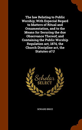 The law Relating to Public Worship; With Especial Regard to Matters of Ritual and Ornamentation, and to the Means for Securing the due Observance ... the Church Discipline act, the Statutes of U
