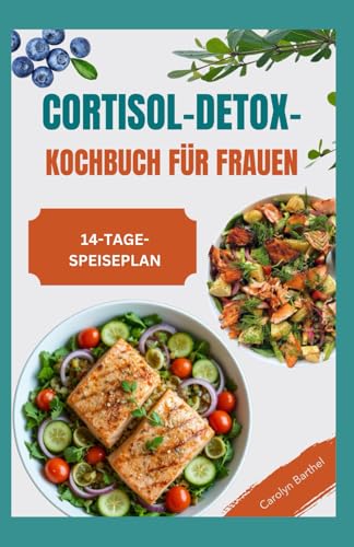 Cortisol-Detox-Kochbuch für Frauen: Rezepte für entzündungshemmende Diäten zur Wiederherstellung des Hormongleichgewichts, zur Reduzierung von Angst und Stress und zur Cortisolspiegel Senken