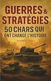 Guerres et Stratégies - Tome I: 50 Chars qui ont changé l'Histoire - Les récits fascinants...