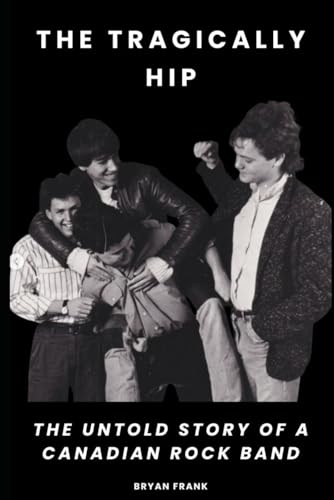 The Tragically Hip: The Untold Story of a Canadian Rock Band