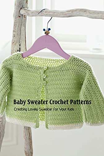 Baby Sweater Crochet Patterns: Creating Lovely Sweater for Your Kids: Baby Sweater Tutorials