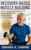 Recovery-Based Muscle Building: Rest-Pause and Drop Set Strategies that Work with The 60+ Body: Build Lean Muscle, Protect Joints, and Train Intelligently for Lifelong Vitality B0G2B9CBMN Book Cover
