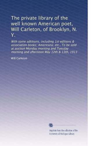 The private library of the well known American poet, Will Carleton, of Brooklyn, N. Y.: With some adtitions, including 1st editions & association ... morning and afternoon May 12th & 13th, 1913