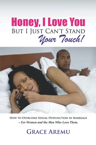 Honey, I Love You But I Just Can't Stand Your Touch!: How To Overcome Sexual Dysfunction In Marriage - For Women and the Men Who Love Them.
