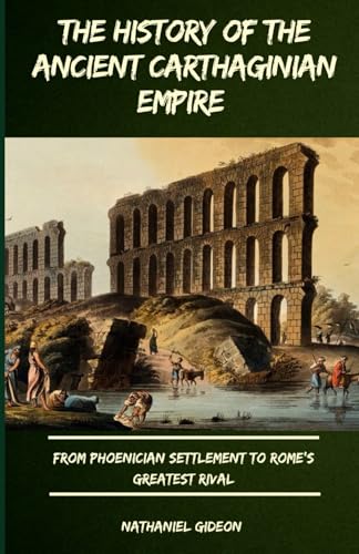 THE HISTORY OF THE ANCIENT CARTHAGINIAN EMPIRE: From Phoenician Settlement to Rome’s Greatest Rival (Ancient Realms)