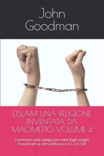 L'ISLAM UNA RELIGIONE INVENTATA DA MAOMETTO VOLUME 4: Commenti sulle spiegazioni date dagli esegeti musulmani ai versi della sura 3,1 a 3,100