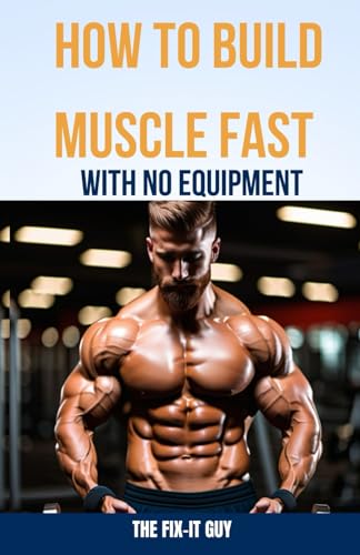 How to Build Muscle Fast With No Equipment: The At-Home Bible For Cutting Gym Costs and Sculpting a Lean Physique Through Calisthenics and Smart Diet Changes (The Self-Help Fixer)