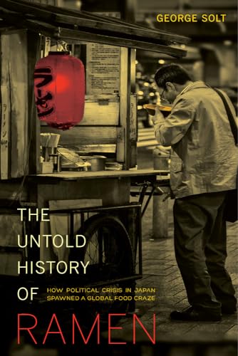 The Untold History of Ramen: How Political Crisis in Japan Spawned a Global Food Craze (Volume 49) (California Studies in Food and Culture)