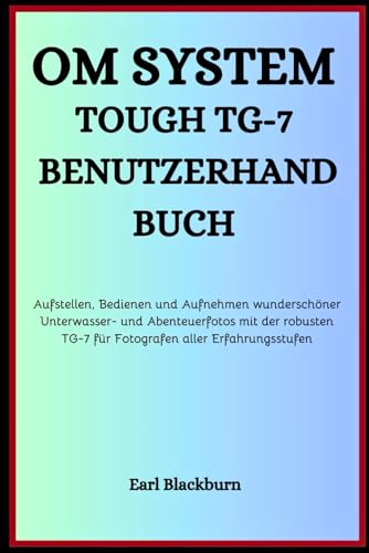 OM SYSTEM TOUGH TG-7 BENUTZERHANDBUCH: Aufstellen, Bedienen und Aufnehmen wunderschöner Unterwasser- und Abenteuerfotos mit der robusten TG-7 für Fotografen aller Erfahrungsstufen