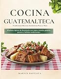 Cocina Guatemalteca Tradicional: Recetas Auténticas Paso a Paso: 89 platos típicos de Guatemala con sopas, tamales, pepián, postres y bebidas tradicionales