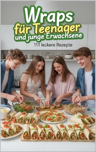Wraps für Teenager und junge Erwachsene – 111 leckere Rezepte: Fleisch, Fisch, Süß & Veggie – Einfach & Kreativ