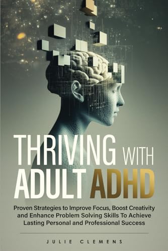 Thriving with Adult ADHD: Proven Strategies to Improve Focus, Boost Creativity and Enhance Problem Solving Skills to Achieve Lasting Personal and Professional Success