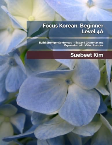 Focus Korean: Beginner Level 4A: Build Stronger Sentences — Expand Grammar and Expression with Video Lessons (TheKoreanTutor.com Focus Korean: ... Learning System—from Hangeul to Fluency.)