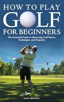 How To Play Golf For Beginners - The Essential Guide to Mastering Golf Basics, Techniques, and Etiquette
