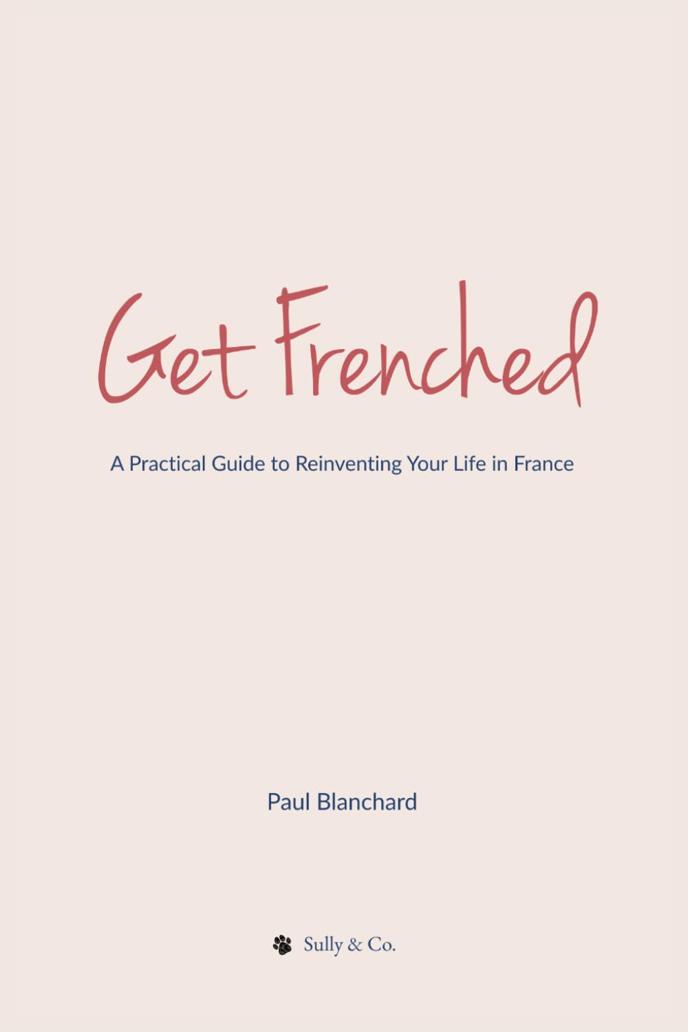 Get Frenched: A Practical Guide to Reinventing Your Life in France: A Brutally Honest Guide to Moving to France (Without Losing Your Mind)
