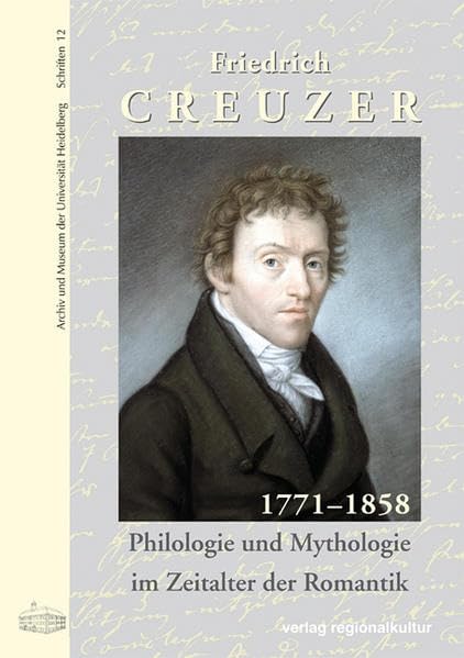 Friedrich Creuzer 1771-1858: Philologie und Mythologie im Zeitalter der Romantik (Archiv und Museum der Universität Heidelberg: Schriften)