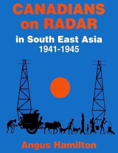 Canadians on Radar in South East Asia 1941-1945: The Saga of the Seven Hundred and Twenty Three RCAF Radar Mechanics who served with the RAF in South East Asia during World War II
