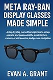 Meta Ray-Ban Display Glasses Made Simple: A step-by-step manual for beginners to set up, operate, and personalize the lens interface, camera tools, AI ... (AI, Wearables & Smart Lifestyle Tech)