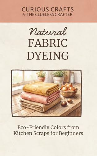 Natural Fabric Dyeing - Eco-Friendly Colors from Kitchen Scraps for Beginners: A Step-by-Step Pocket Guide to Dyeing Cloth with Food Waste at Home (Curious Crafts)
