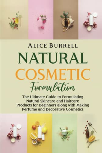 Natural Cosmetic Formulation: The Ultimate Guide To Formulating Natural Skincare And Haircare Products For Beginners Along With Making Perfume And Dec