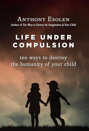 Life Under Compulsion: Ten Ways to Destroy the Humanity of Your Child