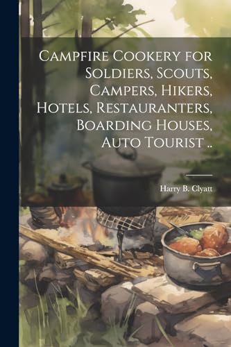 Campfire Cookery for Soldiers, Scouts, Campers, Hikers, Hotels, Restauranters, Boarding Houses, Auto Tourist ..
