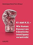 KI statt K.O. – Wie Human Resources Künstliche Intelligenz vorantreibt: Praxisbeispiele, Kompetenzen und Strategien, um KI im Personalwesen ... einzusetzen (Haufe Fachbuch)