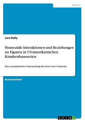 Parasoziale Interaktionen und Beziehungen zu Figuren in US-amerikanischen Krankenhausserien: Eine exemplarische Untersuchung der Serie Grey's Anatomy (German Edition)