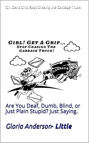 Girl Get a Grip! Stop Chasing the Garbage Truck!: Are You Deaf, Dumb, Blind, or Just Plain Stupid? Just Saying.