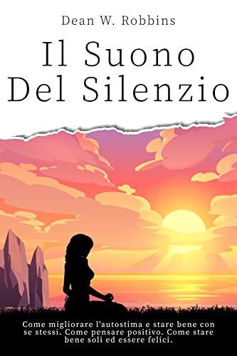 IL SUONO DEL SILENZIO : Come migliorare l'autostima e stare bene con se stessi. Come pensare positi