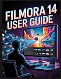 Filmora 14 User Guide: From Raw Footage to Masterpiece: The Modern Creator’s Guide to Video...
