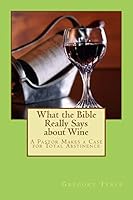 What the Bible Really Says about Wine: A Pastor Makes a Case for Total Abstinence 1482757915 Book Cover