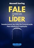 Fale Como Um Líder: Transformando Seu Estilo De Comunicação Para Influência E Inspiração