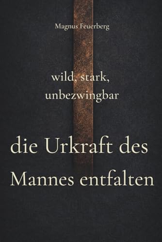 wild, stark, unbezwingbar: die Urkraft des Mannes entfalten (German Edition)
