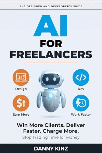 AI for Freelancers: The Designer and Developer's Guide to Using AI to Win More Clients, Deliver Faster, Charge More, and Stop Trading Time for Money