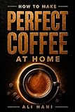 How to Make Perfect Coffee at Home: A Practical, Step-by-Step System from Bean...