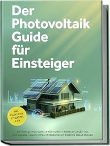 Der Photovoltaik Guide für Einsteiger: Die umfassende Schritt-für-Schritt-Komplet... zur unabhängigen Stromerzeugung mit eigener Solaranlage - inkl. Checklisten, Steuertipps u.v.m.