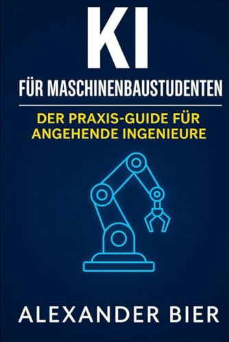 KI für Maschinenbaustudenten: Der Praxis-Guide für Studium, Projektarbeit & Karriere - Künstliche Intelligenz effektiv im Maschinenbau-Studium nutzen