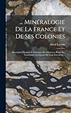 ... Minéralogie De La France Et De Ses Colonies: Description Physique Et Chimique Des Minéraux, Étude Des Conditions Géologiques De Leurs Gisements... - Alfred LaCroix 