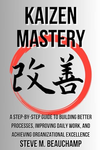 Kaizen Mastery: A Step-by-Step Guide to Building Better Processes, Improving Daily Work, and Achieving Organizational Excellence (Mastery Series)