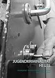 Jugendkriminalität heute: Deliquenz - Intensivtäter - Störung des Sozialverhaltens